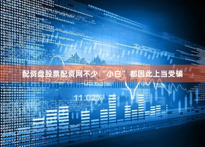 配资盘股票配资网不少 “小白” 都因此上当受骗