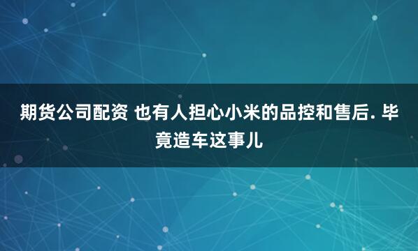 期货公司配资 也有人担心小米的品控和售后. 毕竟造车这事儿
