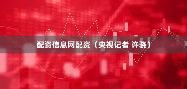 配资信息网配资（央视记者 许骁）
