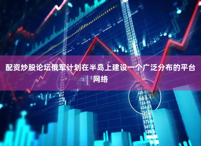 配资炒股论坛俄军计划在半岛上建设一个广泛分布的平台网络
