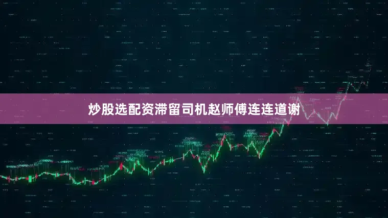 炒股选配资滞留司机赵师傅连连道谢
