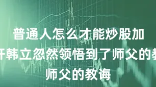 普通人怎么才能炒股加杠杆韩立忽然领悟到了师父的教诲