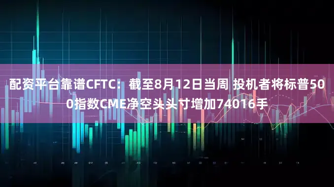 配资平台靠谱CFTC：截至8月12日当周 投机者将标普500指数CME净空头头寸增加74016手