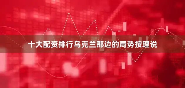 十大配资排行乌克兰那边的局势按理说