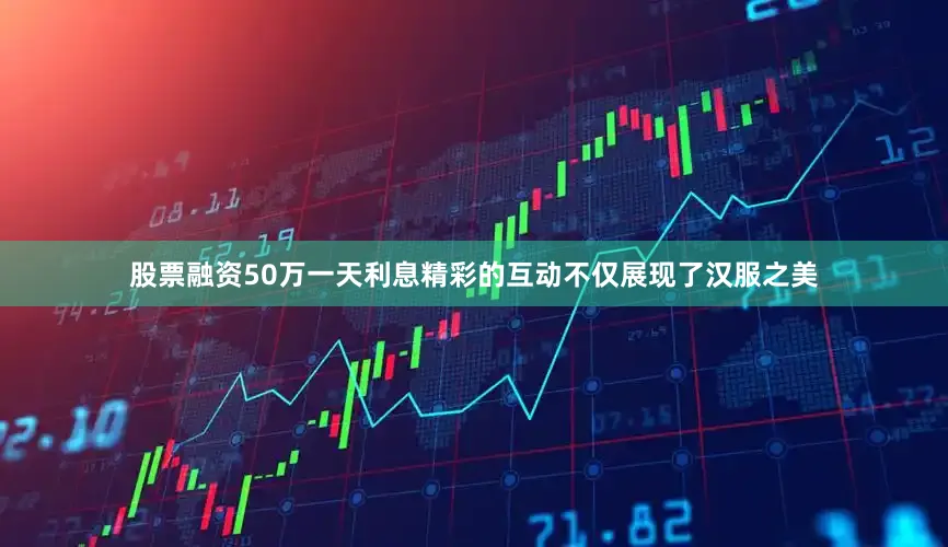 股票融资50万一天利息精彩的互动不仅展现了汉服之美