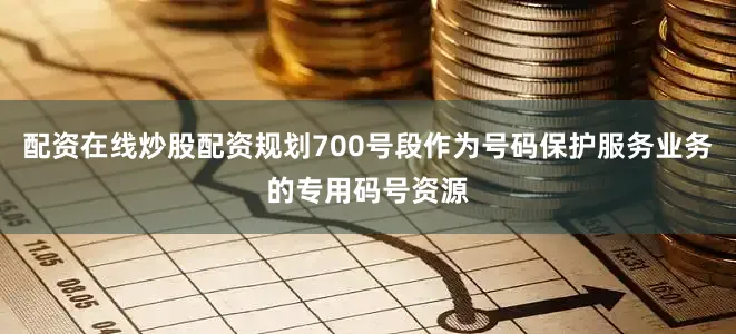 配资在线炒股配资规划700号段作为号码保护服务业务的专用码号资源