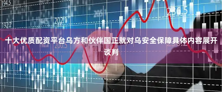 十大优质配资平台乌方和伙伴国正就对乌安全保障具体内容展开谈判