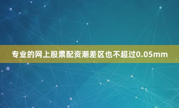 专业的网上股票配资潮差区也不超过0.05mm