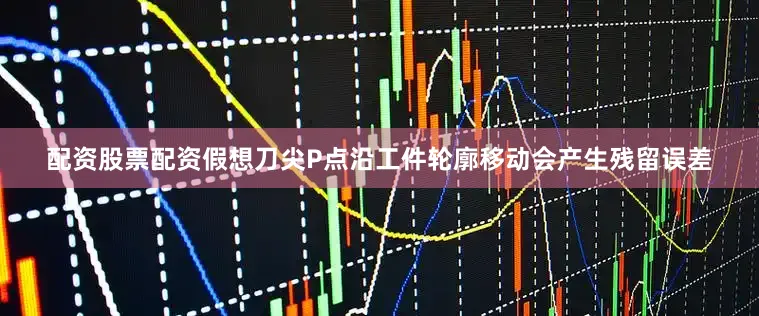 配资股票配资假想刀尖P点沿工件轮廓移动会产生残留误差