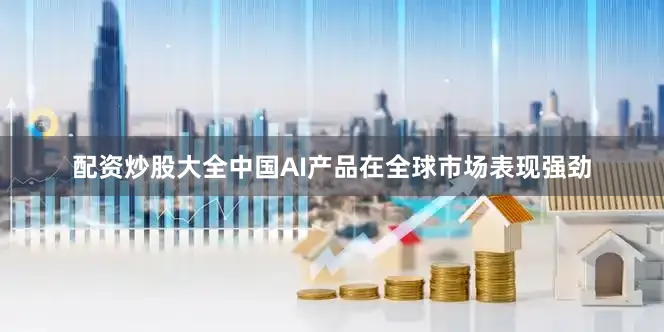 配资炒股大全中国AI产品在全球市场表现强劲