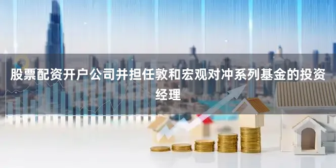 股票配资开户公司并担任敦和宏观对冲系列基金的投资经理
