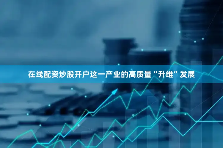 在线配资炒股开户这一产业的高质量“升维”发展