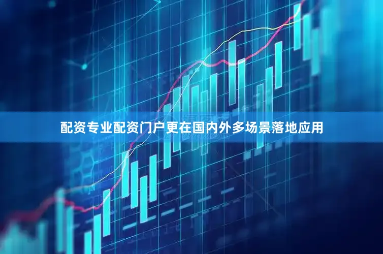 配资专业配资门户更在国内外多场景落地应用