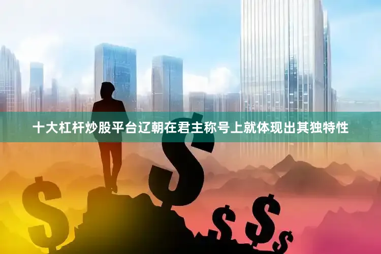 十大杠杆炒股平台辽朝在君主称号上就体现出其独特性