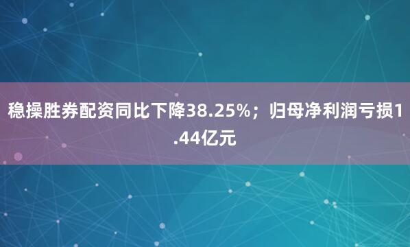 稳操胜券配资同比下降38.25%；归母净利润亏损1.44亿元