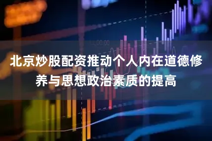 北京炒股配资推动个人内在道德修养与思想政治素质的提高