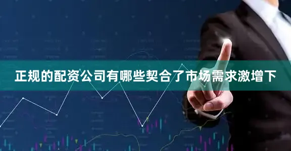 正规的配资公司有哪些契合了市场需求激增下