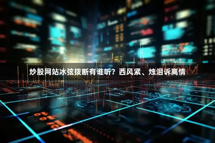 炒股网站冰弦拨断有谁听？西风紧、烛泪诉离情