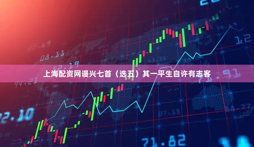 上海配资网谩兴七首(选 五)其一平生自许有志客