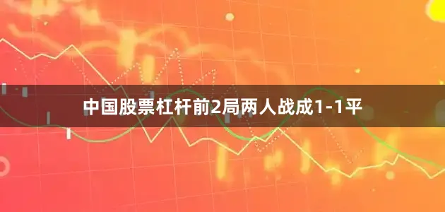 中国股票杠杆前2局两人战成1-1平