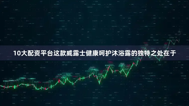 10大配资平台这款威露士健康呵护沐浴露的独特之处在于