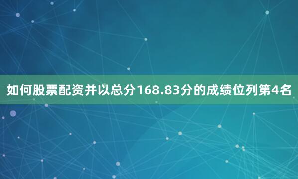 如何股票配资并以总分168.83分的成绩位列第4名