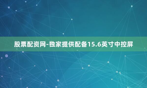 股票配资网-独家提供配备15.6英寸中控屏