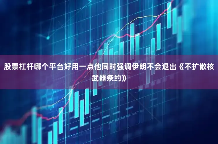 股票杠杆哪个平台好用一点他同时强调伊朗不会退出《不扩散核武器条约》