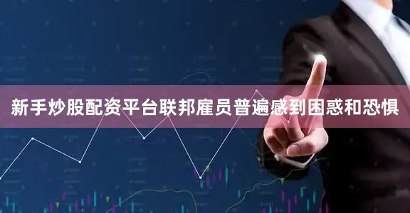 新手炒股配资平台联邦雇员普遍感到困惑和恐惧