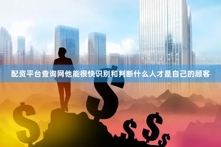配资平台查询网他能很快识别和判断什么人才是自己的顾客