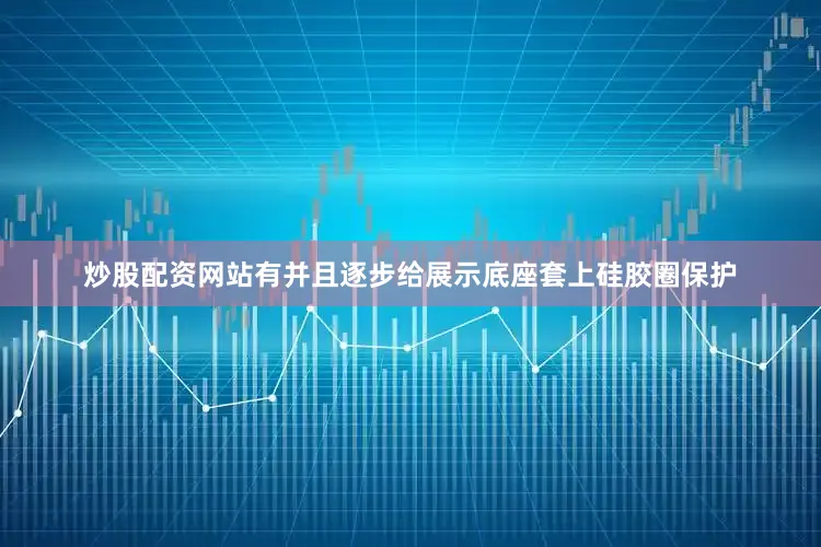 炒股配资网站有并且逐步给展示底座套上硅胶圈保护