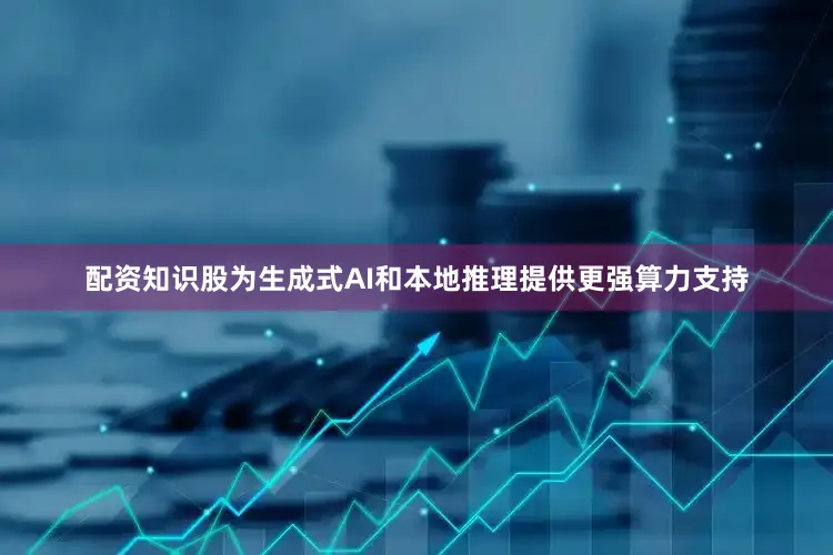 配资知识股为生成式AI和本地推理提供更强算力支持