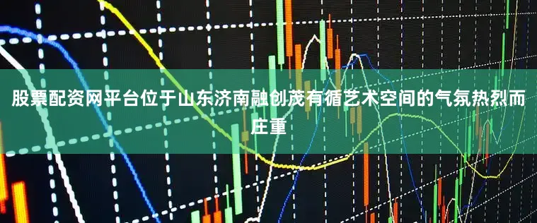 股票配资网平台位于山东济南融创茂有循艺术空间的气氛热烈而庄重