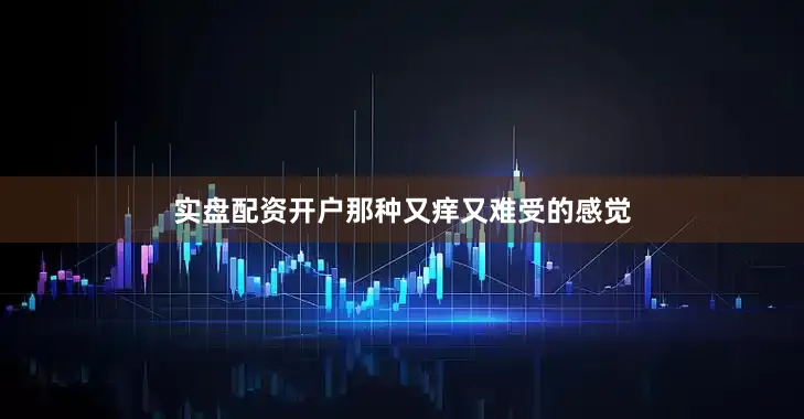 实盘配资开户那种又痒又难受的感觉
