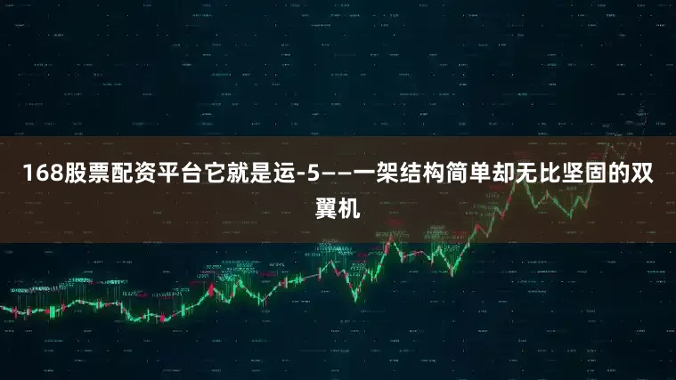 168股票配资平台它就是运-5——一架结构简单却无比坚固的双翼机